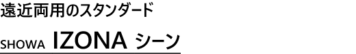 遠近両用のスタンダード
SHOWA　IZONAシーン