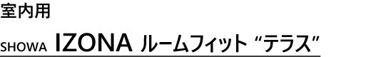 室内用
SHOWA　IZONAルームフィット　“テラス”