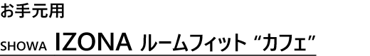 お手元用
SHOWA　IZONAルームフィット　“カフェ”